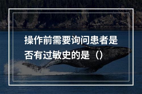 操作前需要询问患者是否有过敏史的是（）