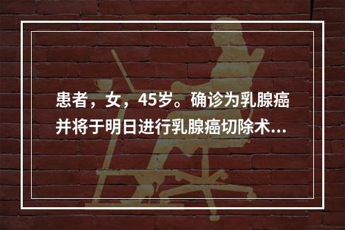 患者，女，45岁。确诊为乳腺癌并将于明日进行乳腺癌切除术，护