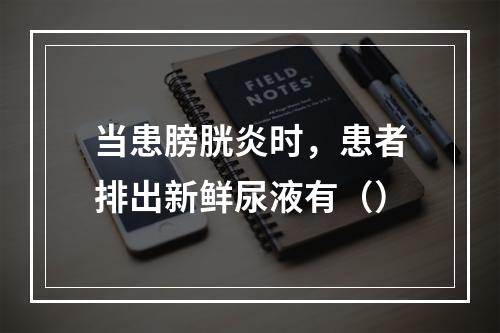 当患膀胱炎时，患者排出新鲜尿液有（）