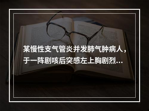 某慢性支气管炎并发肺气肿病人，于一阵剧咳后突感左上胸剧烈刺痛