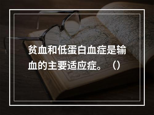 贫血和低蛋白血症是输血的主要适应症。（）