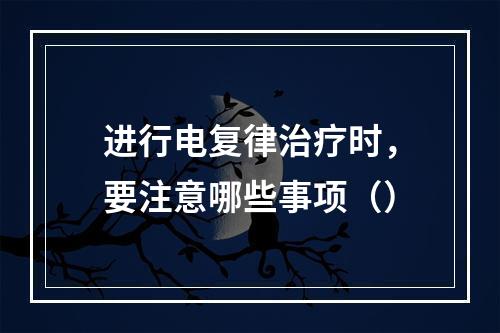 进行电复律治疗时，要注意哪些事项（）