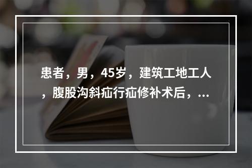 患者，男，45岁，建筑工地工人，腹股沟斜疝行疝修补术后，护士