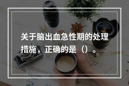 关于脑出血急性期的处理措施，正确的是（）。