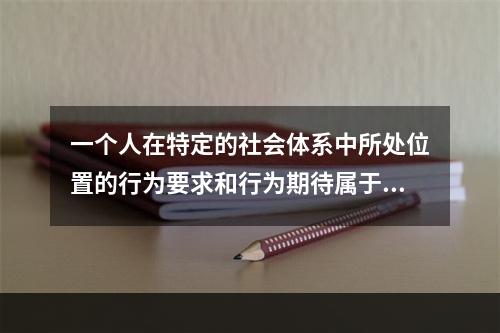 一个人在特定的社会体系中所处位置的行为要求和行为期待属于（）