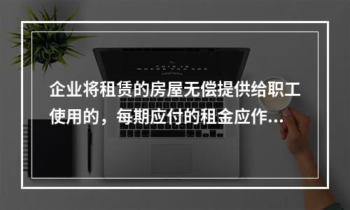 企业将租赁的房屋无偿提供给职工使用的，每期应付的租金应作为应