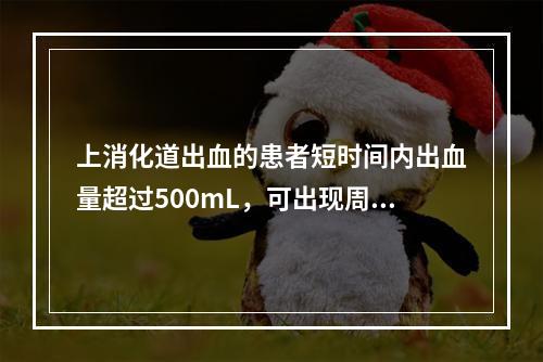 上消化道出血的患者短时间内出血量超过500mL，可出现周围循