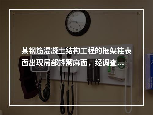 某钢筋混凝土结构工程的框架柱表面出现局部蜂窝麻面，经调查分析