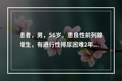 患者，男，56岁。患良性前列腺增生，有进行性排尿困难2年余，