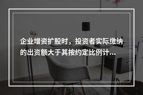 企业增资扩股时，投资者实际缴纳的出资额大于其按约定比例计算的