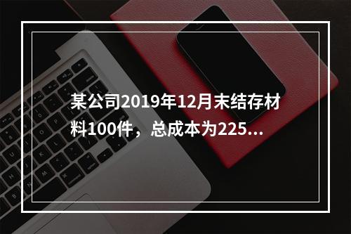 某公司2019年12月末结存材料100件，总成本为225万元