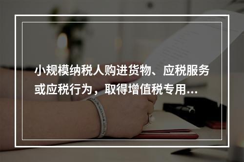 小规模纳税人购进货物、应税服务或应税行为，取得增值税专用发票