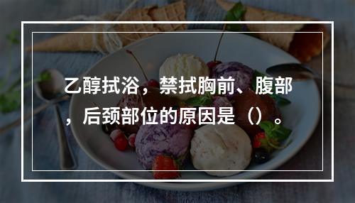 乙醇拭浴，禁拭胸前、腹部，后颈部位的原因是（）。