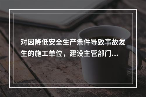 对因降低安全生产条件导致事故发生的施工单位，建设主管部门应当