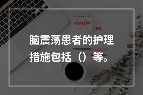 脑震荡患者的护理措施包括（）等。