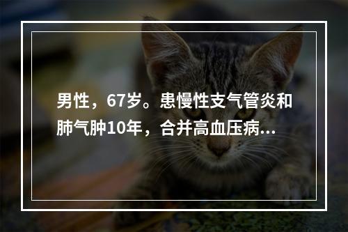 男性，67岁。患慢性支气管炎和肺气肿10年，合并高血压病，后