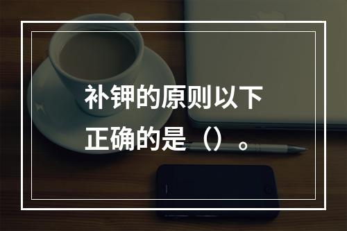 补钾的原则以下正确的是（）。