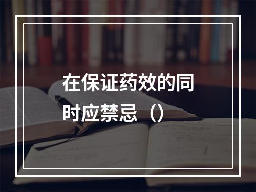 在保证药效的同时应禁忌（）