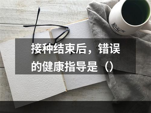 接种结束后，错误的健康指导是（）