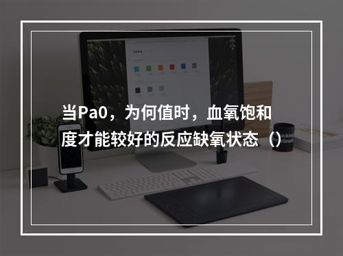 当Pa0，为何值时，血氧饱和度才能较好的反应缺氧状态（）