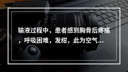 输液过程中，患者感到胸骨后疼痛，呼吸困难，发绀，此为空气栓塞