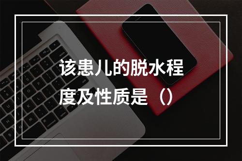 该患儿的脱水程度及性质是（）