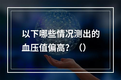 以下哪些情况测出的血压值偏高？（）