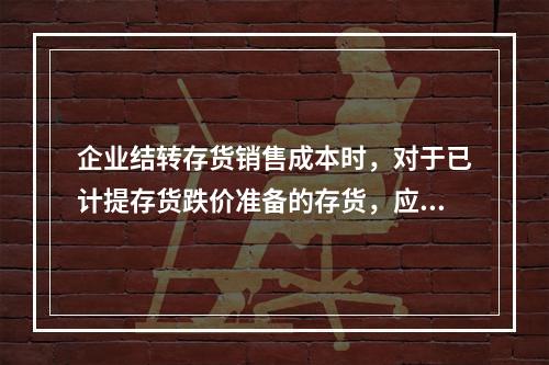 企业结转存货销售成本时，对于已计提存货跌价准备的存货，应借记