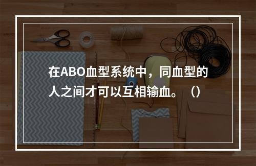 在ABO血型系统中，同血型的人之间才可以互相输血。（）