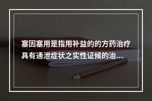 塞因塞用是指用补益的的方药治疗具有通泄症状之实性证候的治法。