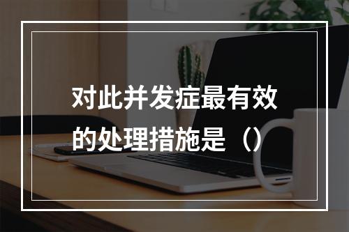 对此并发症最有效的处理措施是（）