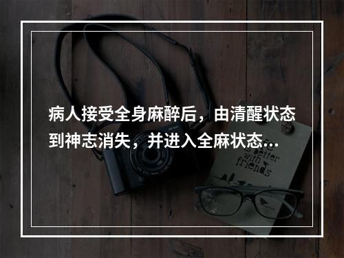 病人接受全身麻醉后，由清醒状态到神志消失，并进入全麻状态后进