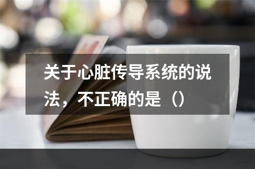 关于心脏传导系统的说法，不正确的是（）