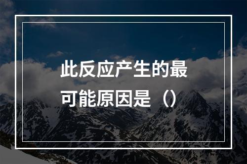 此反应产生的最可能原因是（）