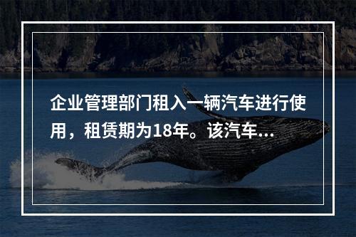 企业管理部门租入一辆汽车进行使用，租赁期为18年。该汽车使用