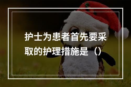 护士为患者首先要采取的护理措施是（）