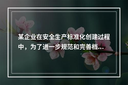 某企业在安全生产标准化创建过程中，为了进一步规范和完善档案管