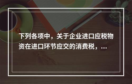 下列各项中，关于企业进口应税物资在进口环节应交的消费税，可能