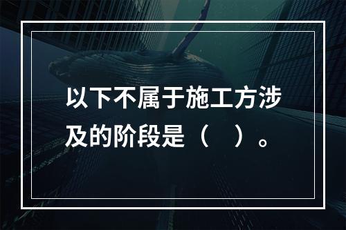 以下不属于施工方涉及的阶段是（　）。