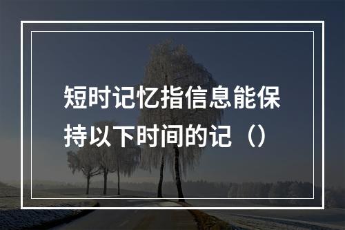 短时记忆指信息能保持以下时间的记（）