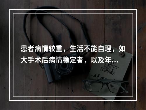 患者病情较重，生活不能自理，如大手术后病情稳定者，以及年老体