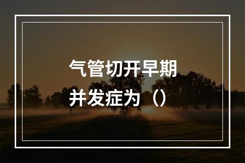 气管切开早期并发症为（）