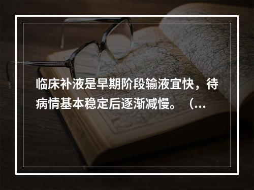 临床补液是早期阶段输液宜快，待病情基本稳定后逐渐减慢。（）