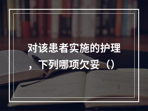 对该患者实施的护理，下列哪项欠妥（）