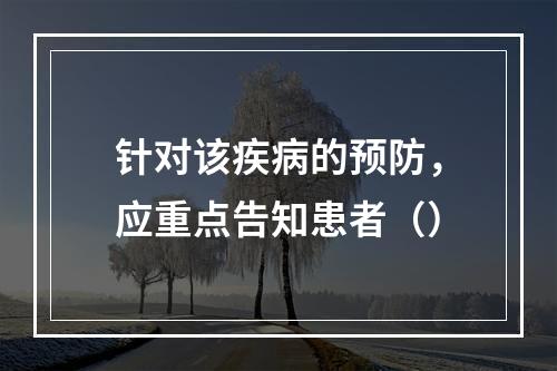 针对该疾病的预防，应重点告知患者（）