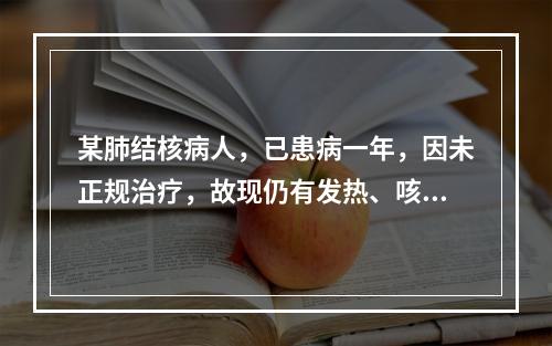 某肺结核病人，已患病一年，因未正规治疗，故现仍有发热、咳嗽、