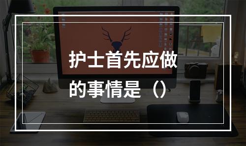 护士首先应做的事情是（）