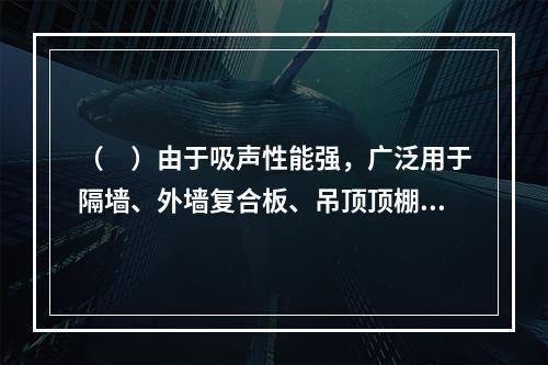 （　）由于吸声性能强，广泛用于隔墙、外墙复合板、吊顶顶棚板等