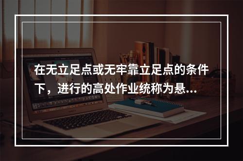 在无立足点或无牢靠立足点的条件下，进行的高处作业统称为悬空