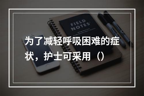 为了减轻呼吸困难的症状，护士可采用（）